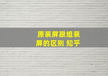 原装屏跟组装屏的区别 知乎